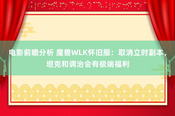 电影前瞻分析 魔兽WLK怀旧服：取消立时副本，坦克和调治会有极端福利