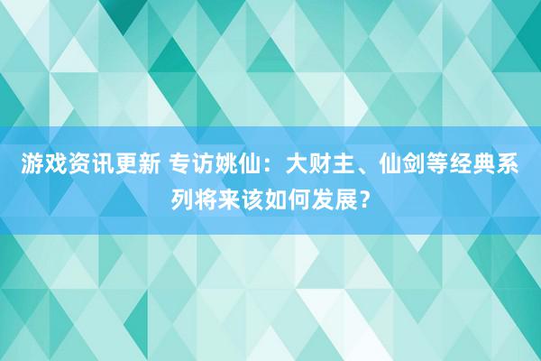 游戏资讯更新 专访姚仙：大财主、仙剑等经典系列将来该如何发展？