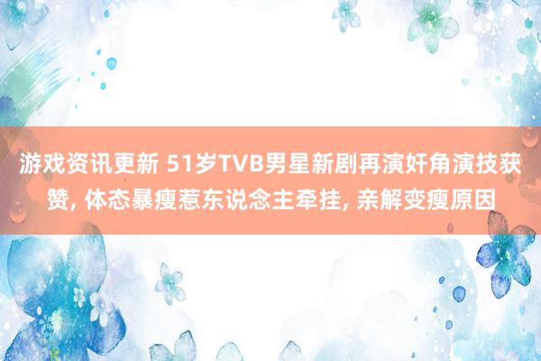 游戏资讯更新 51岁TVB男星新剧再演奸角演技获赞, 体态暴瘦惹东说念主牵挂, 亲解变瘦原因