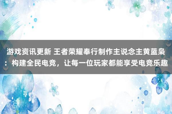 游戏资讯更新 王者荣耀奉行制作主说念主黄蓝枭：构建全民电竞，让每一位玩家都能享受电竞乐趣