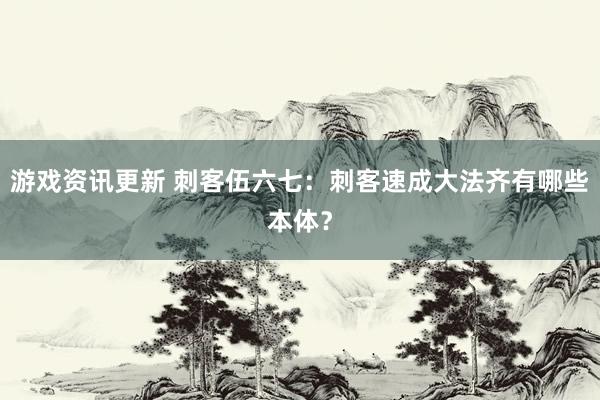 游戏资讯更新 刺客伍六七：刺客速成大法齐有哪些本体？