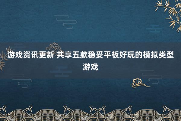 游戏资讯更新 共享五款稳妥平板好玩的模拟类型游戏