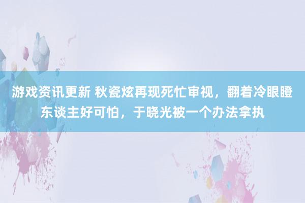 游戏资讯更新 秋瓷炫再现死忙审视，翻着冷眼瞪东谈主好可怕，于晓光被一个办法拿执