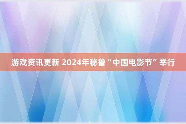 游戏资讯更新 2024年秘鲁“中国电影节”举行