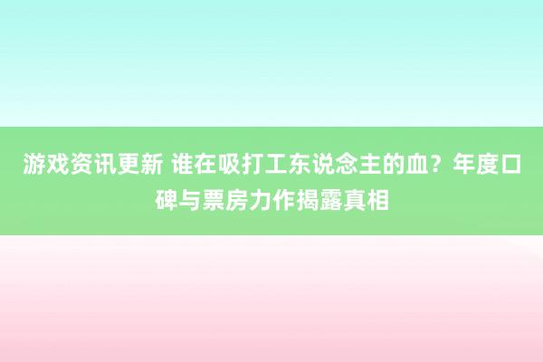 游戏资讯更新 谁在吸打工东说念主的血？年度口碑与票房力作揭露真相