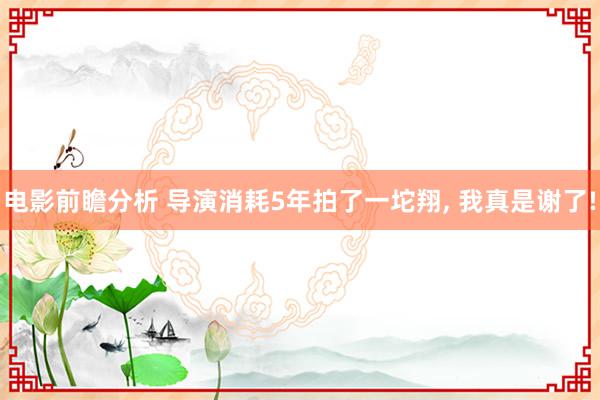 电影前瞻分析 导演消耗5年拍了一坨翔, 我真是谢了!