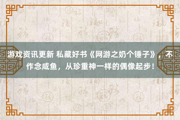 游戏资讯更新 私藏好书《网游之奶个锤子》，不作念咸鱼，从珍重神一样的偶像起步！