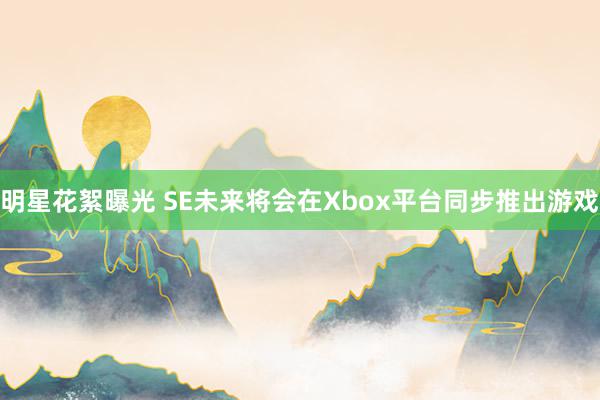 明星花絮曝光 SE未来将会在Xbox平台同步推出游戏