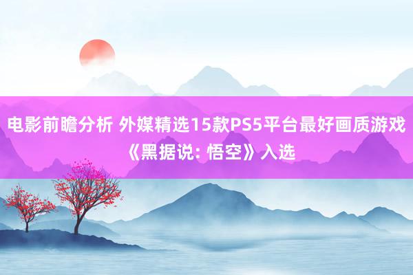 电影前瞻分析 外媒精选15款PS5平台最好画质游戏 《黑据说: 悟空》入选