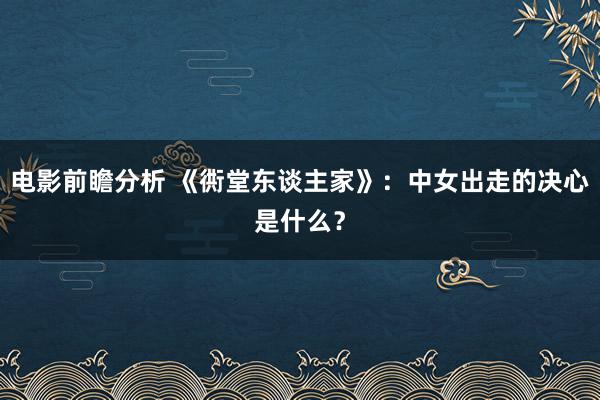 电影前瞻分析 《衖堂东谈主家》：中女出走的决心是什么？