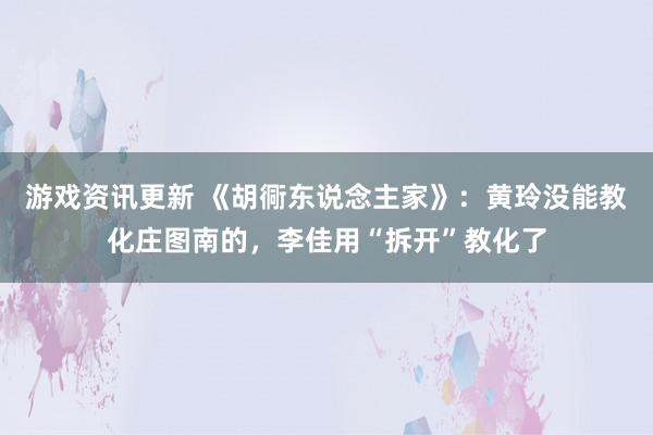 游戏资讯更新 《胡衕东说念主家》：黄玲没能教化庄图南的，李佳用“拆开”教化了