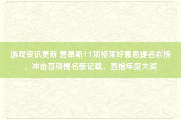 游戏资讯更新 碧昂斯11项格莱好意思提名霸榜，冲击百项提名新记载，直指年度大奖