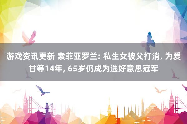 游戏资讯更新 索菲亚罗兰: 私生女被父打消, 为爱甘等14年, 65岁仍成为选好意思冠军