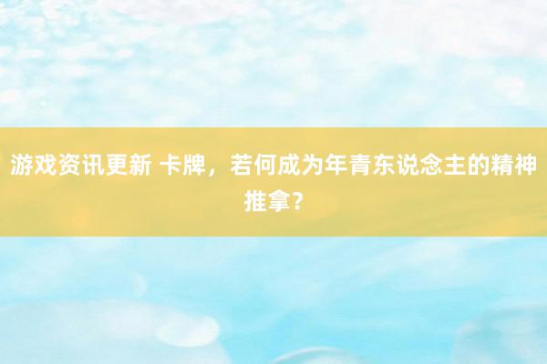 游戏资讯更新 卡牌，若何成为年青东说念主的精神推拿？