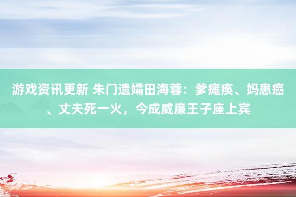 游戏资讯更新 朱门遗孀田海蓉：爹瘫痪、妈患癌、丈夫死一火，今成威廉王子座上宾