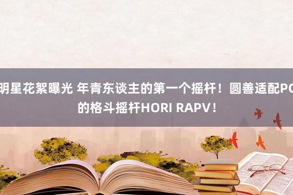 明星花絮曝光 年青东谈主的第一个摇杆！圆善适配PC的格斗摇杆HORI RAPV！