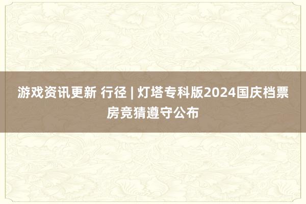 游戏资讯更新 行径 | 灯塔专科版2024国庆档票房竞猜遵守公布