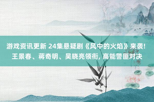 游戏资讯更新 24集悬疑剧《风中的火焰》来袭! 王景春、蒋奇明、吴晓亮领衔, 高能警匪对决