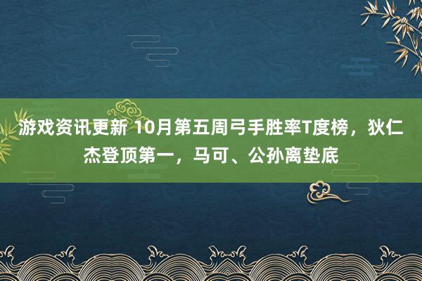 游戏资讯更新 10月第五周弓手胜率T度榜，狄仁杰登顶第一，马可、公孙离垫底