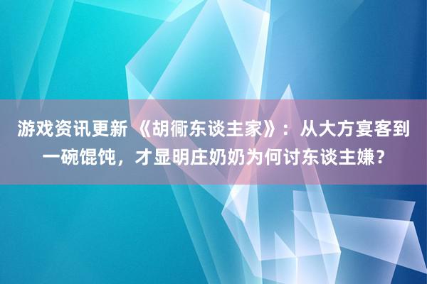 游戏资讯更新 《胡衕东谈主家》：从大方宴客到一碗馄饨，才显明庄奶奶为何讨东谈主嫌？