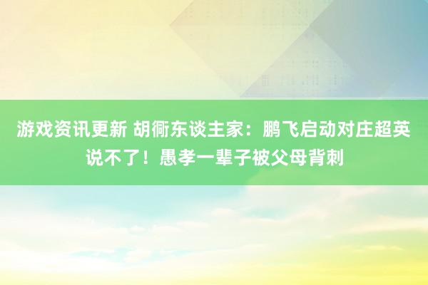 游戏资讯更新 胡衕东谈主家：鹏飞启动对庄超英说不了！愚孝一辈子被父母背刺