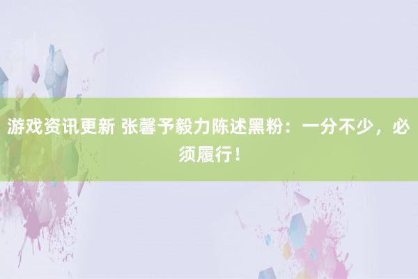 游戏资讯更新 张馨予毅力陈述黑粉：一分不少，必须履行！