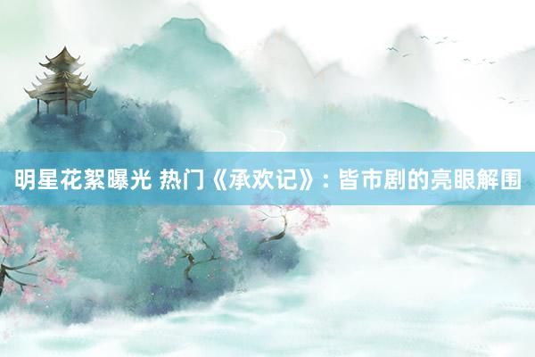 明星花絮曝光 热门《承欢记》: 皆市剧的亮眼解围