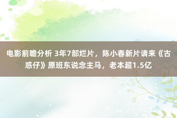 电影前瞻分析 3年7部烂片，陈小春新片请来《古惑仔》原班东说念主马，老本超1.5亿