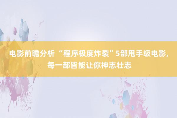 电影前瞻分析 “程序极度炸裂”5部甩手级电影, 每一部皆能让你神志壮志