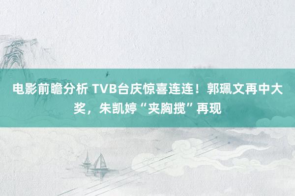 电影前瞻分析 TVB台庆惊喜连连！郭珮文再中大奖，朱凯婷“夹胸揽”再现