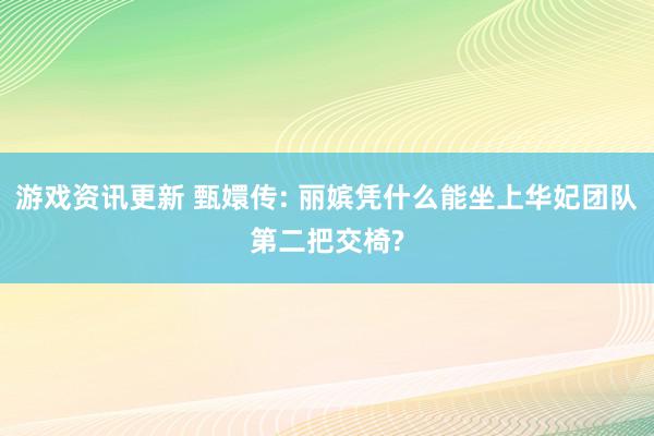 游戏资讯更新 甄嬛传: 丽嫔凭什么能坐上华妃团队第二把交椅?