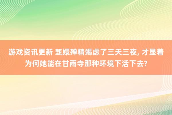 游戏资讯更新 甄嬛殚精竭虑了三天三夜, 才显着为何她能在甘雨寺那种环境下活下去?