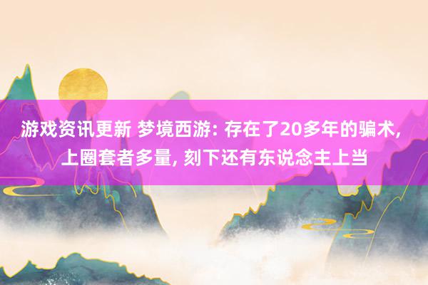 游戏资讯更新 梦境西游: 存在了20多年的骗术, 上圈套者多量, 刻下还有东说念主上当