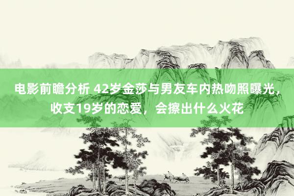 电影前瞻分析 42岁金莎与男友车内热吻照曝光，收支19岁的恋爱，会擦出什么火花