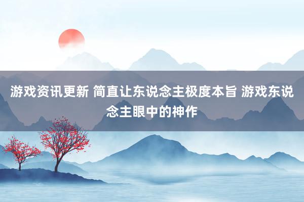 游戏资讯更新 简直让东说念主极度本旨 游戏东说念主眼中的神作