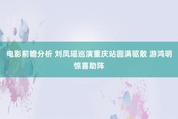 电影前瞻分析 刘凤瑶巡演重庆站圆满驱散 游鸿明惊喜助阵