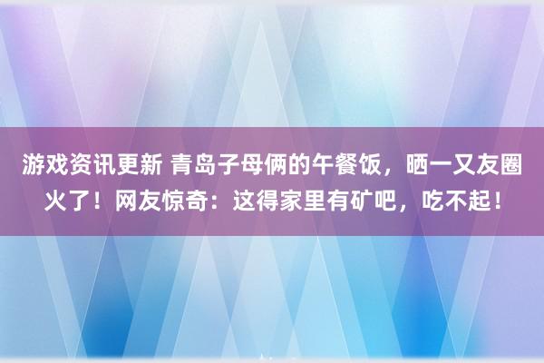 游戏资讯更新 青岛子母俩的午餐饭，晒一又友圈火了！网友惊奇：这得家里有矿吧，吃不起！