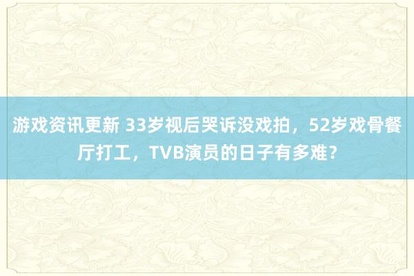 游戏资讯更新 33岁视后哭诉没戏拍，52岁戏骨餐厅打工，TVB演员的日子有多难？