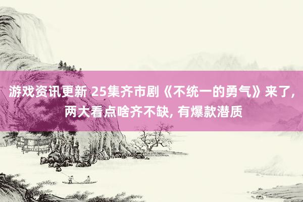 游戏资讯更新 25集齐市剧《不统一的勇气》来了, 两大看点啥齐不缺, 有爆款潜质