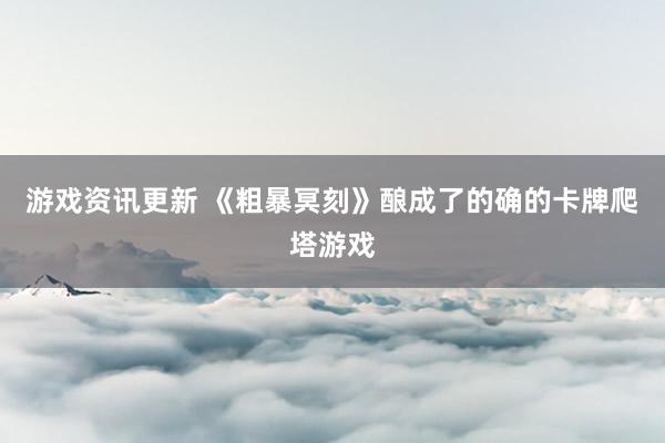 游戏资讯更新 《粗暴冥刻》酿成了的确的卡牌爬塔游戏