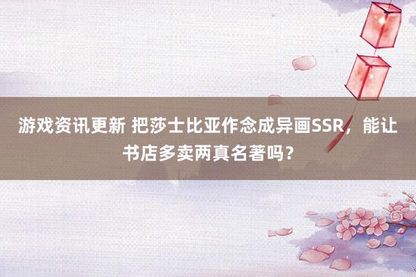 游戏资讯更新 把莎士比亚作念成异画SSR，能让书店多卖两真名著吗？