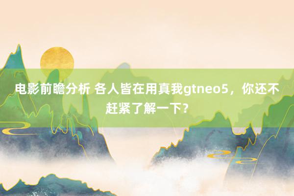 电影前瞻分析 各人皆在用真我gtneo5，你还不赶紧了解一下？