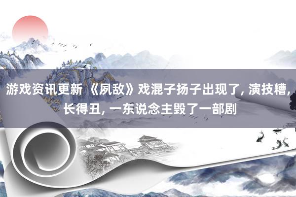 游戏资讯更新 《夙敌》戏混子扬子出现了, 演技糟, 长得丑, 一东说念主毁了一部剧