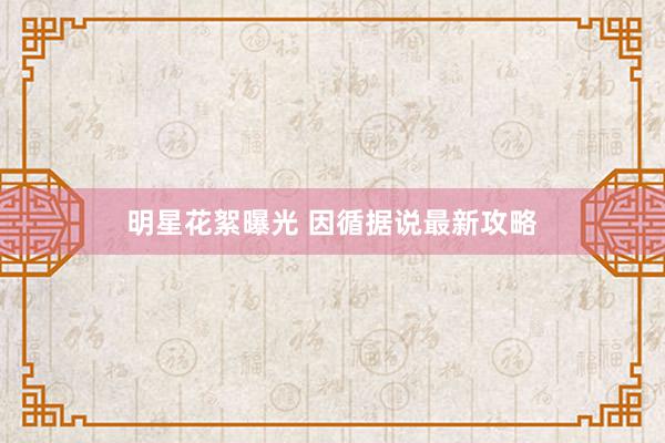 明星花絮曝光 因循据说最新攻略