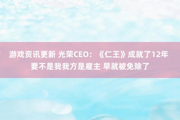 游戏资讯更新 光荣CEO：《仁王》成就了12年 要不是我我方是雇主 早就被免除了