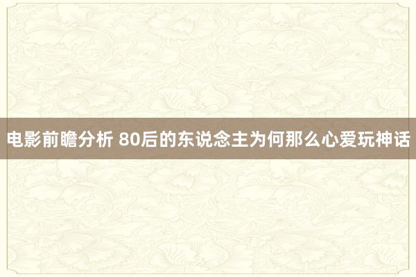 电影前瞻分析 80后的东说念主为何那么心爱玩神话