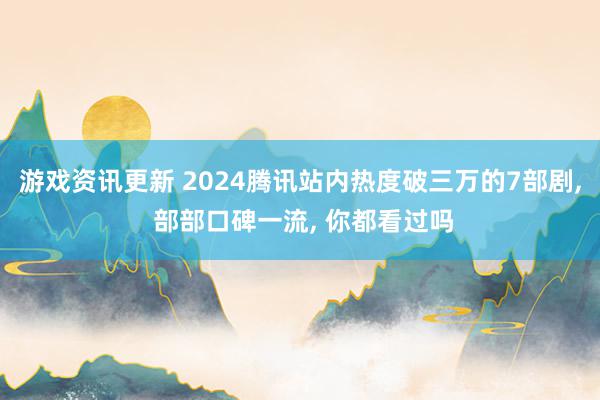 游戏资讯更新 2024腾讯站内热度破三万的7部剧, 部部口碑一流, 你都看过吗