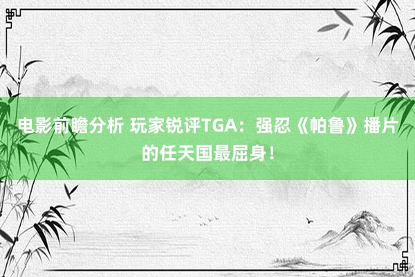 电影前瞻分析 玩家锐评TGA：强忍《帕鲁》播片的任天国最屈身！