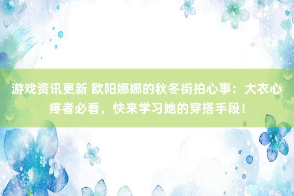 游戏资讯更新 欧阳娜娜的秋冬街拍心事：大衣心疼者必看，快来学习她的穿搭手段！