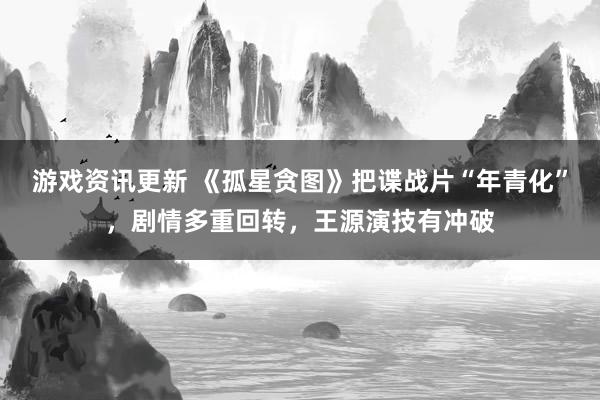 游戏资讯更新 《孤星贪图》把谍战片“年青化”，剧情多重回转，王源演技有冲破